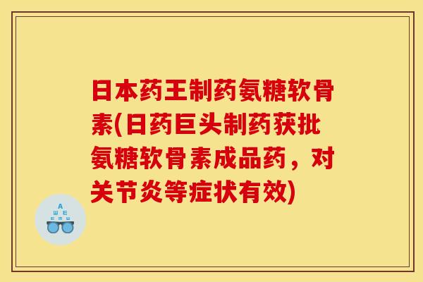 日本药王制药氨糖软骨素(日药巨头制药获批氨糖软骨素成品药，对关节炎等症状有效)