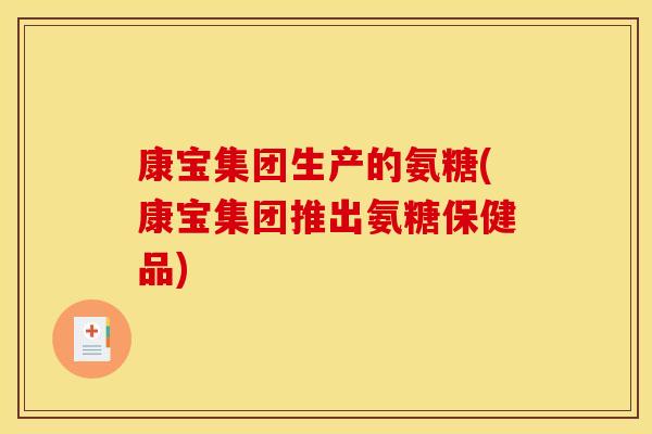 康宝集团生产的氨糖(康宝集团推出氨糖保健品)
