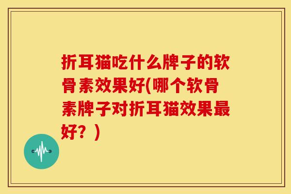 折耳猫吃什么牌子的软骨素效果好(哪个软骨素牌子对折耳猫效果最好？)