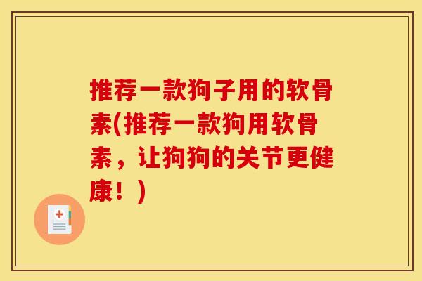 推荐一款狗子用的软骨素(推荐一款狗用软骨素，让狗狗的关节更健康！)
