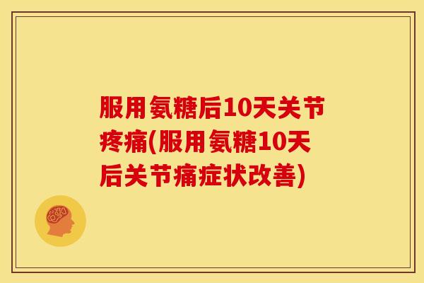 服用氨糖后10天关节疼痛(服用氨糖10天后关节痛症状改善)