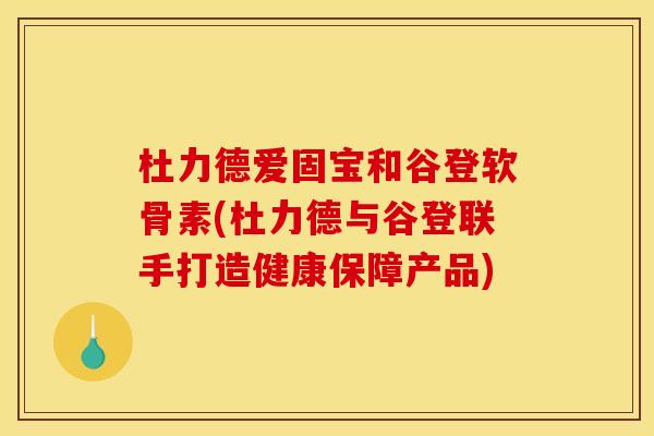 杜力德爱固宝和谷登软骨素(杜力德与谷登联手打造健康保障产品)