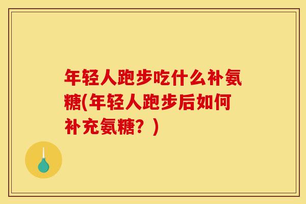 年轻人跑步吃什么补氨糖(年轻人跑步后如何补充氨糖？)
