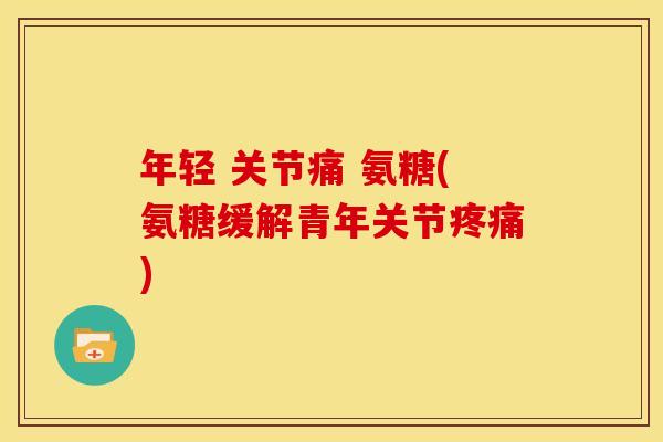 年轻 关节痛 氨糖(氨糖缓解青年关节疼痛)