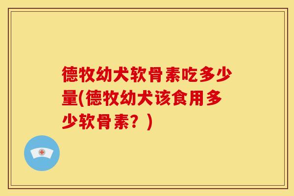 德牧幼犬软骨素吃多少量(德牧幼犬该食用多少软骨素？)
