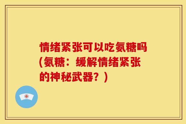 情绪紧张可以吃氨糖吗(氨糖：缓解情绪紧张的神秘武器？)