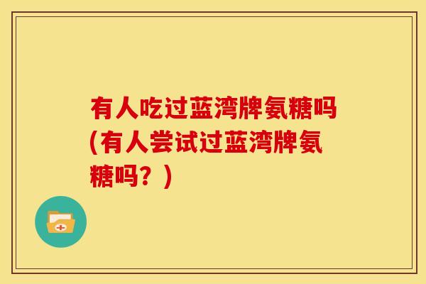 有人吃过蓝湾牌氨糖吗(有人尝试过蓝湾牌氨糖吗？)