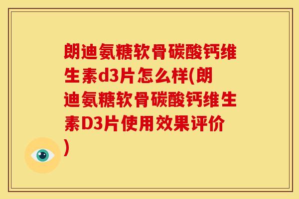 朗迪氨糖软骨碳酸钙维生素d3片怎么样(朗迪氨糖软骨碳酸钙维生素D3片使用效果评价)