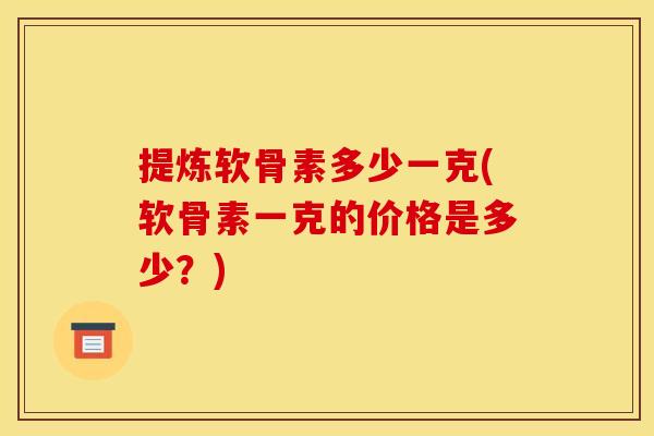 提炼软骨素多少一克(软骨素一克的价格是多少？)