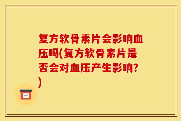复方软骨素片会影响血压吗(复方软骨素片是否会对血压产生影响？)