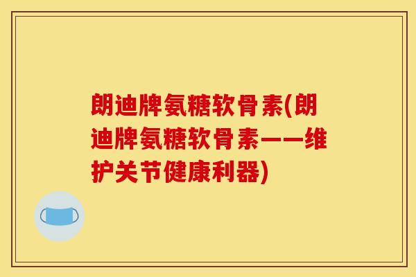 朗迪牌氨糖软骨素(朗迪牌氨糖软骨素——维护关节健康利器)