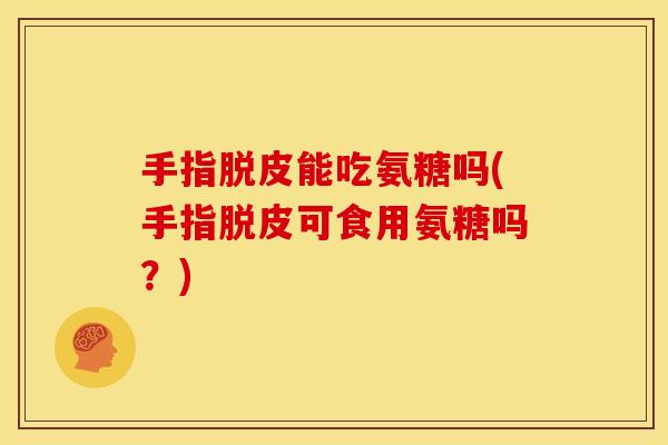手指脱皮能吃氨糖吗(手指脱皮可食用氨糖吗?) 手指脱皮能吃氨糖吗(手指脱皮可食用氨糖吗?)