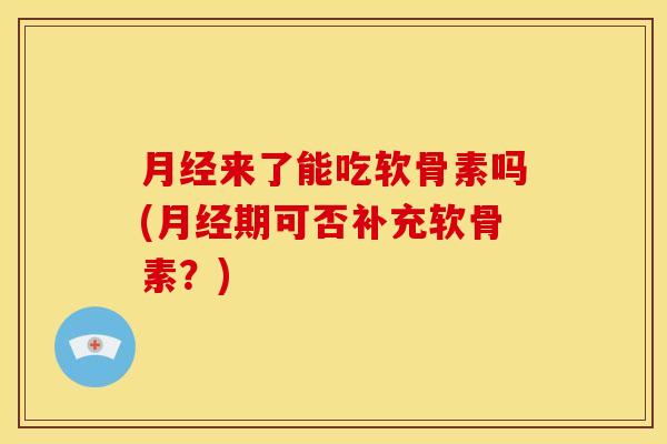 月经来了能吃软骨素吗(月经期可否补充软骨素？)