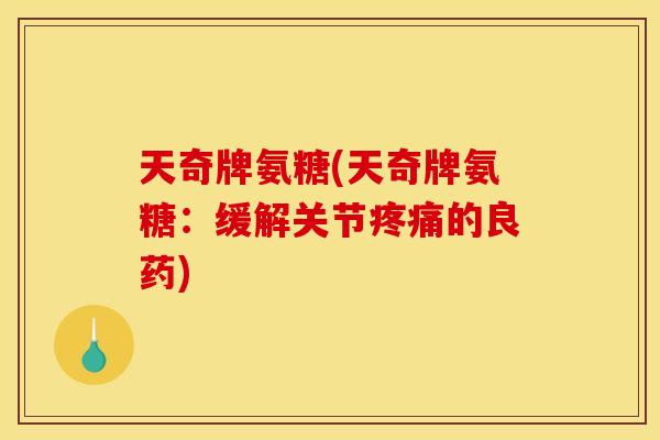 天奇牌氨糖(天奇牌氨糖：缓解关节疼痛的良药)