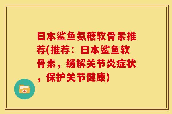 日本鲨鱼氨糖软骨素推荐(推荐：日本鲨鱼软骨素，缓解关节炎症状，保护关节健康)