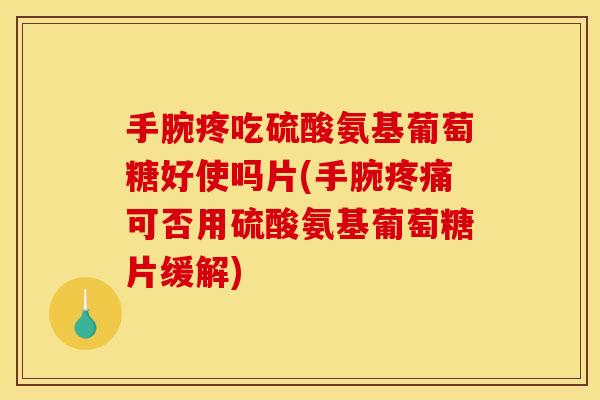 手腕疼吃硫酸氨基葡萄糖好使吗片(手腕疼痛可否用硫酸氨基葡萄糖片缓解)
