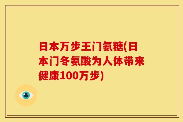 日本万步王门氨糖(日本门冬氨酸为人体带来健康100万步)