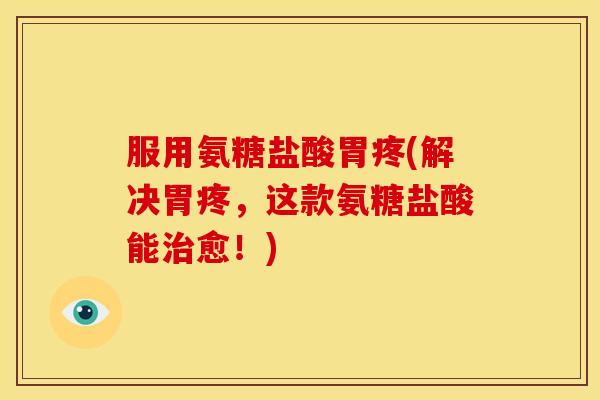 服用氨糖盐酸胃疼(解决胃疼，这款氨糖盐酸能治愈！)