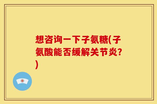 想咨询一下子氨糖(子氨酸能否缓解关节炎？)