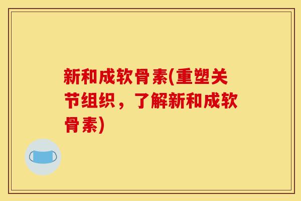 新和成软骨素(重塑关节组织,了解新和成软骨素) 新和成软骨素(重塑关节组织,了解新和成软骨素)