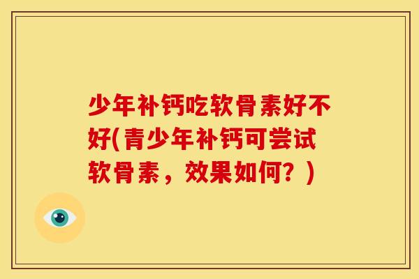 少年补钙吃软骨素好不好(青少年补钙可尝试软骨素，效果如何？)