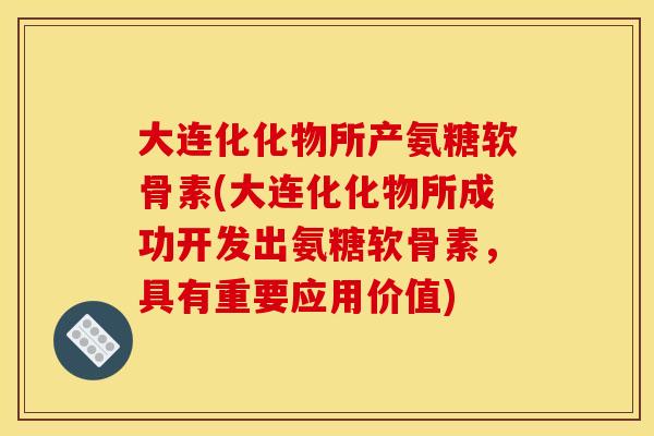 大连化化物所产氨糖软骨素(大连化化物所成功开发出氨糖软骨素，具有重要应用价值)