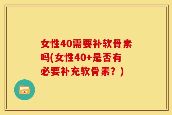 女性40需要补软骨素吗(女性40+是否有必要补充软骨素?) 女性40需要补软骨素吗(女性40+是否有必要补充软骨素?)