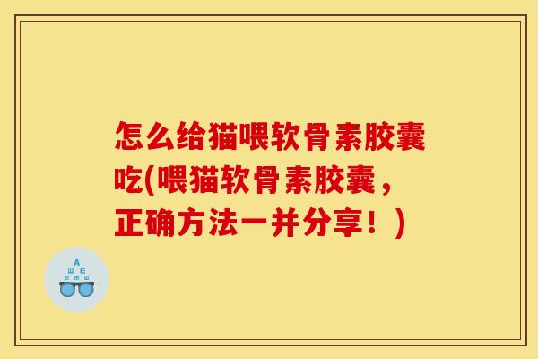 怎么给猫喂软骨素胶囊吃(喂猫软骨素胶囊，正确方法一并分享！)