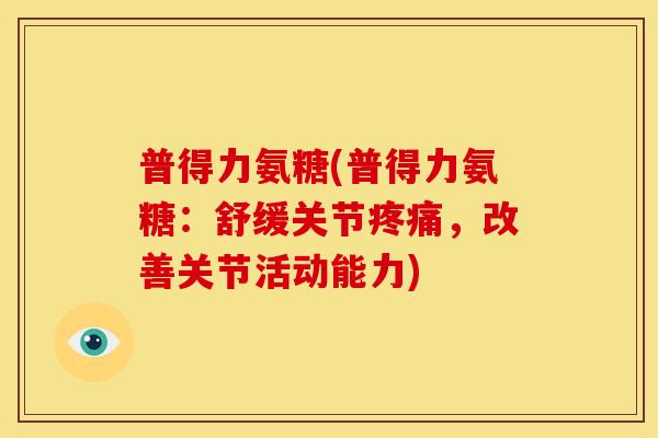 普得力氨糖(普得力氨糖：舒缓关节疼痛，改善关节活动能力)