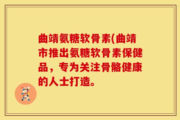 曲靖氨糖软骨素(曲靖市推出氨糖软骨素保健品，专为关注骨骼健康的人士打造。