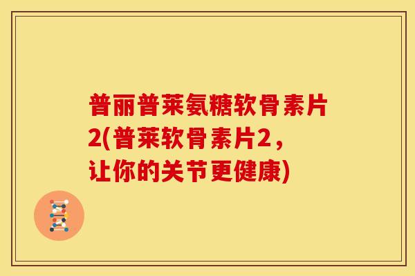 普丽普莱氨糖软骨素片2(普莱软骨素片2,让你的关节更健康) 普丽普莱氨糖软骨素片2(普莱软骨素片2,让你的关节更健康)