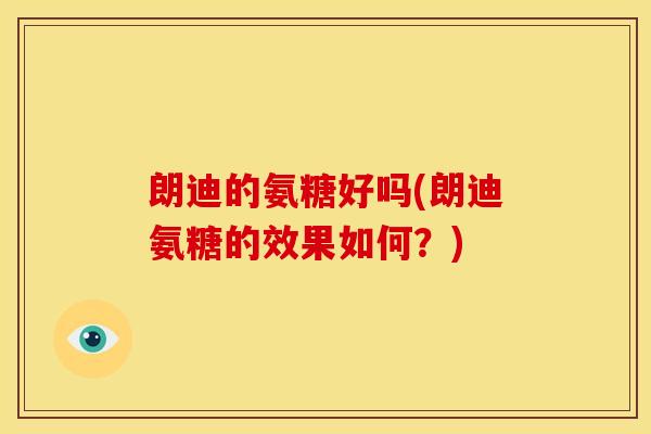 朗迪的氨糖好吗(朗迪氨糖的效果如何？)