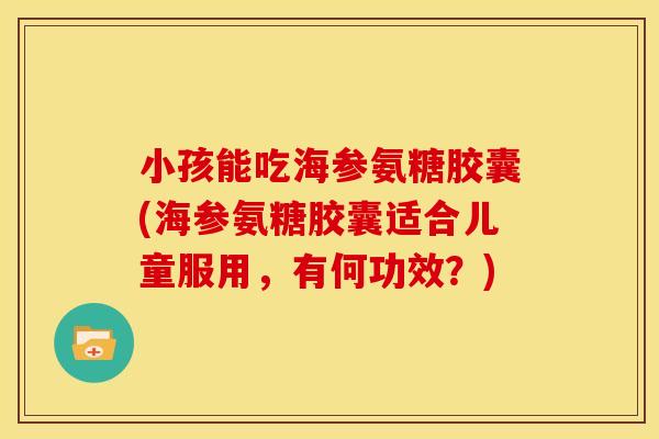 小孩能吃海参氨糖胶囊(海参氨糖胶囊适合儿童服用，有何功效？)