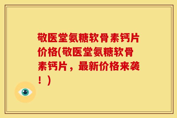 敬医堂氨糖软骨素钙片价格(敬医堂氨糖软骨素钙片，最新价格来袭！)