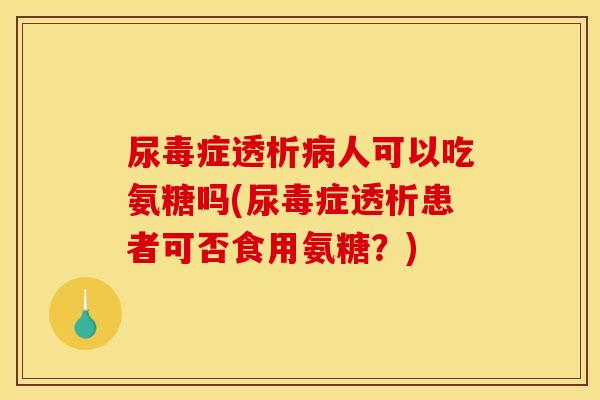 尿毒症透析人可以吃氨糖吗(尿毒症透析患者可否食用氨糖?) 尿毒症透析人可以吃氨糖吗(尿毒症透析患者可否食用氨糖?)