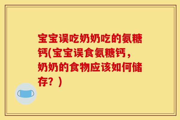宝宝误吃奶奶吃的氨糖钙(宝宝误食氨糖钙，奶奶的食物应该如何储存？)