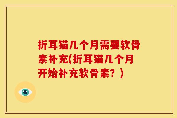折耳猫几个月需要软骨素补充(折耳猫几个月开始补充软骨素？)