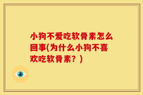 小狗不爱吃软骨素怎么回事(为什么小狗不喜欢吃软骨素？)