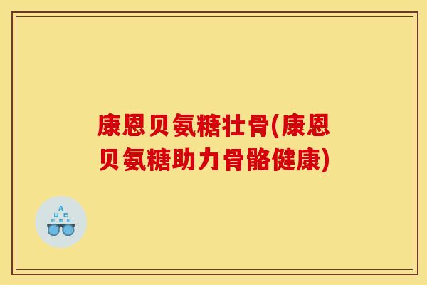 康恩贝氨糖壮骨(康恩贝氨糖助力骨骼健康) 康恩贝氨糖壮骨(康恩贝氨糖助力骨骼健康)