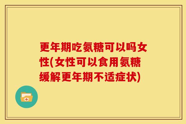 更年期吃氨糖可以吗女性(女性可以食用氨糖缓解更年期不适症状)