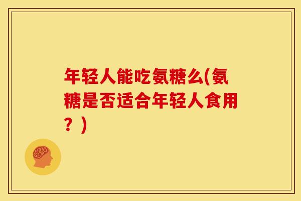 年轻人能吃氨糖么(氨糖是否适合年轻人食用？)