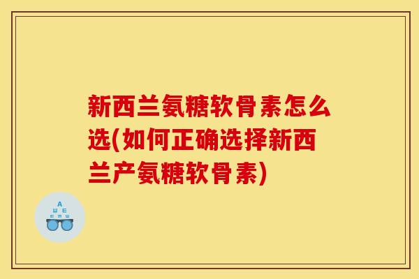 新西兰氨糖软骨素怎么选(如何正确选择新西兰产氨糖软骨素)