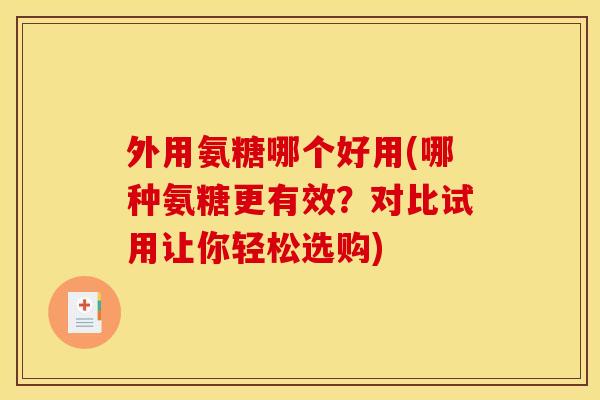 外用氨糖哪个好用(哪种氨糖更有效？对比试用让你轻松选购)