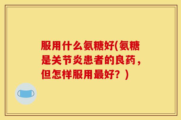 服用什么氨糖好(氨糖是患者的良药，但怎样服用好？)