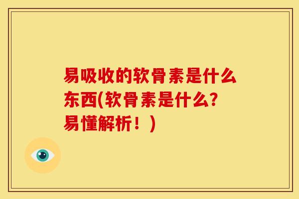 易吸收的软骨素是什么东西(软骨素是什么？易懂解析！)