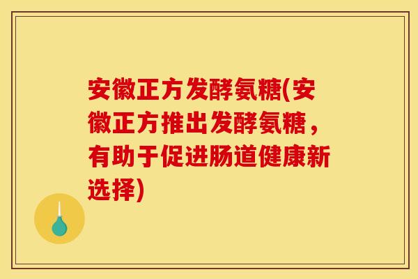 安徽正方发酵氨糖(安徽正方推出发酵氨糖，有助于促进肠道健康新选择)