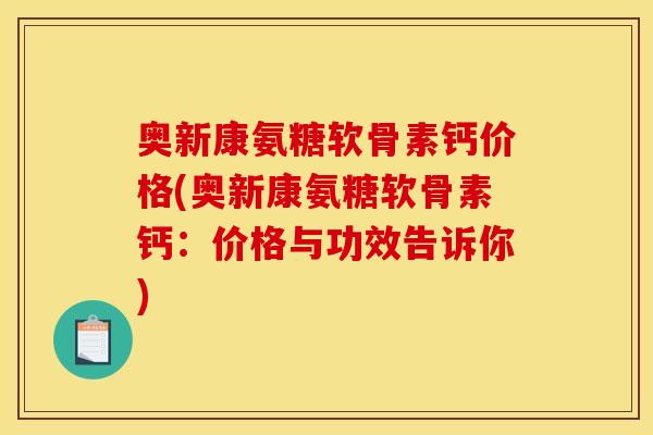 奥新康氨糖软骨素钙价格(奥新康氨糖软骨素钙：价格与功效告诉你)