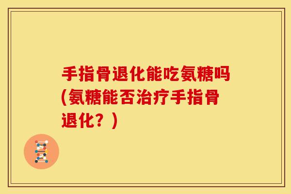 手指骨退化能吃氨糖吗(氨糖能否治疗手指骨退化？)
