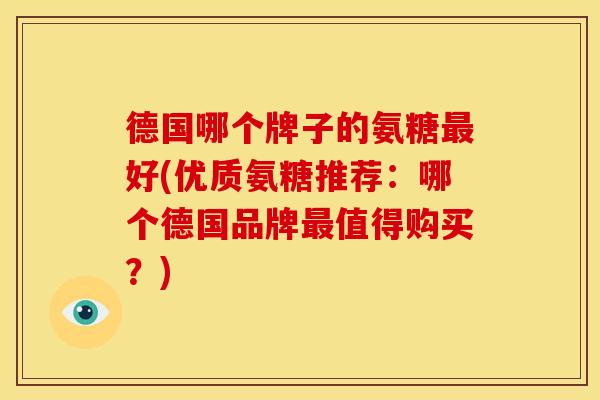 德国哪个牌子的氨糖最好(优质氨糖推荐：哪个德国品牌最值得购买？)