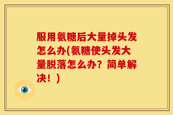 服用氨糖后大量掉头发怎么办(氨糖使头发大量脱落怎么办？简单解决！)